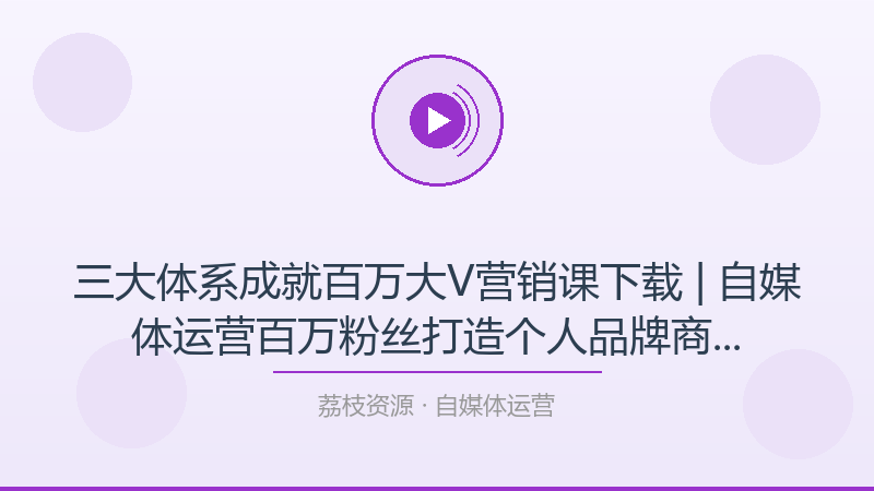 三大体系成就百万大V营销课下载 | 自媒体运营百万粉丝打造个人品牌商业变现教学-荔枝资源 - 精品软件下载站