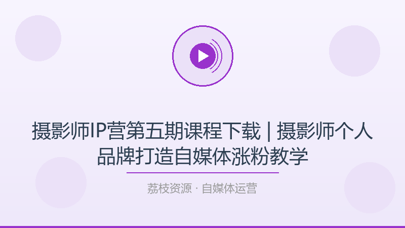 摄影师IP营第五期课程下载 | 摄影师个人品牌打造自媒体涨粉教学-荔枝资源 - 精品软件下载站