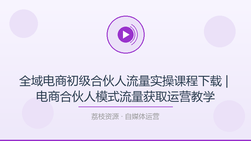 全域电商初级合伙人流量实操课程下载 | 电商合伙人模式流量获取运营教学-荔枝资源 - 精品软件下载站