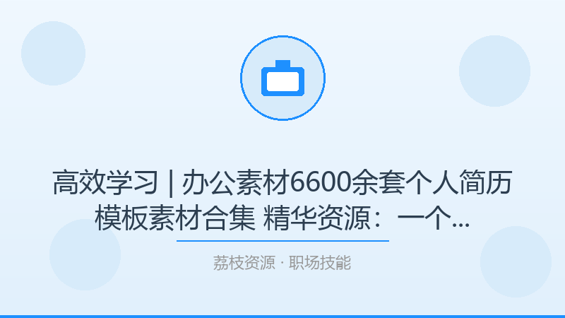 高效学习 | 办公素材6600余套个人简历模板素材合集 精华资源：一个被低估的进阶神器-荔枝资源 - 精品软件下载站