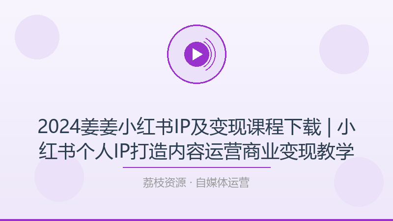 2024姜姜小红书IP及变现课程下载 | 小红书个人IP打造内容运营商业变现教学-荔枝资源 - 精品软件下载站