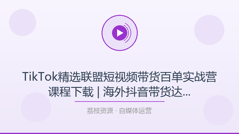 TikTok精选联盟短视频带货百单实战营课程下载 | 海外抖音带货达人运营变现教学-荔枝资源 - 精品软件下载站