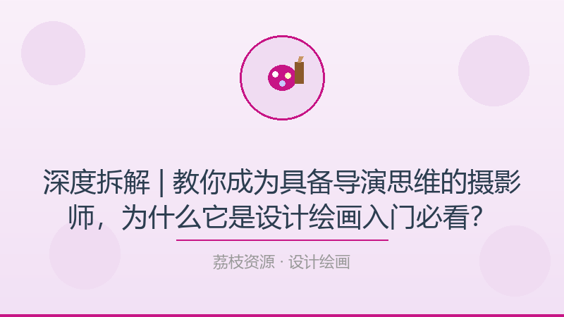 深度拆解 | 教你成为具备导演思维的摄影师，为什么它是设计绘画入门必看？-荔枝资源 - 精品软件下载站