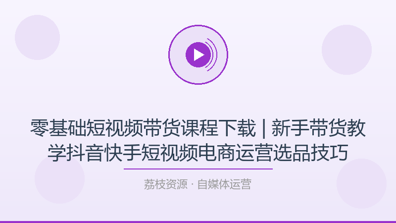 零基础短视频带货课程下载 | 新手带货教学抖音快手短视频电商运营选品技巧-荔枝资源 - 精品软件下载站