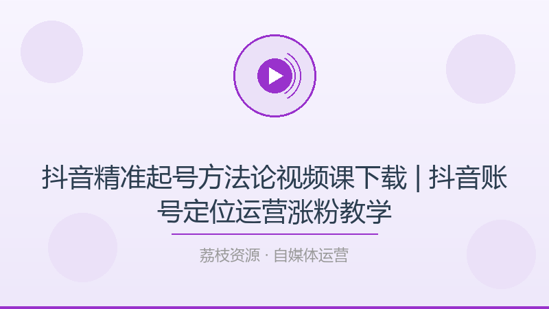 抖音精准起号方法论视频课下载 | 抖音账号定位运营涨粉教学-荔枝资源 - 精品软件下载站