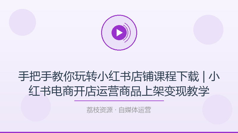 手把手教你玩转小红书店铺课程下载 | 小红书电商开店运营商品上架变现教学-荔枝资源 - 精品软件下载站