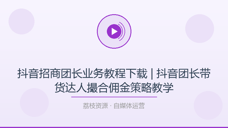 抖音招商团长业务教程下载 | 抖音团长带货达人撮合佣金策略教学-荔枝资源 - 精品软件下载站