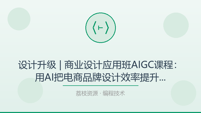 设计升级 | 商业设计应用班AIGC课程：用AI把电商品牌设计效率提升3倍的实战工作流-荔枝资源 - 精品软件下载站