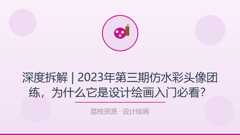 深度拆解 | 2023年第三期仿水彩头像团练，为什么它是设计绘画入门必看？-荔枝资源 - 精品软件下载站