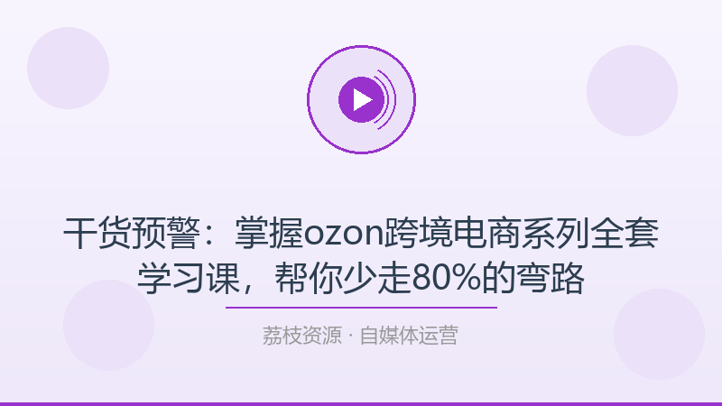干货预警：掌握ozon跨境电商系列全套学习课，帮你少走80%的弯路-荔枝资源 - 精品软件下载站