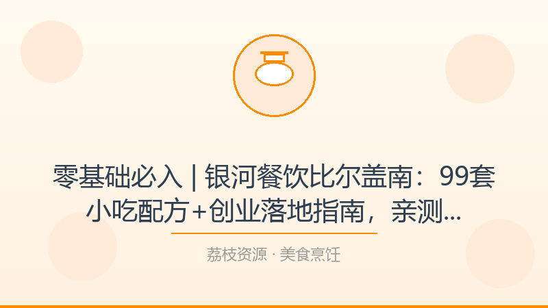 零基础必入 | 银河餐饮比尔盖南：99套小吃配方+创业落地指南，亲测好用的学习路径-荔枝资源 - 精品软件下载站