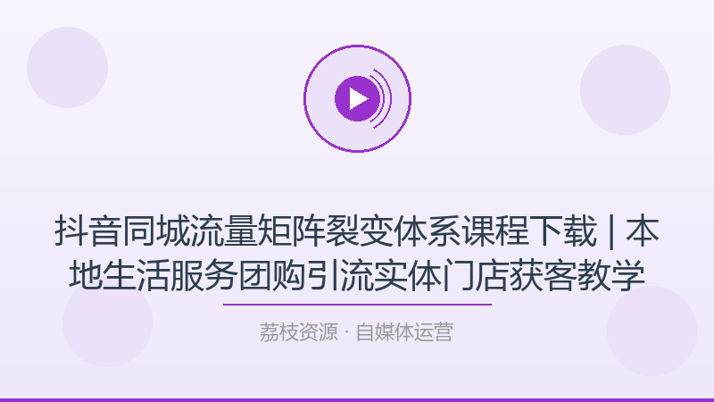 抖音同城流量矩阵裂变体系课程下载 | 本地生活服务团购引流实体门店获客教学-荔枝资源 - 精品软件下载站