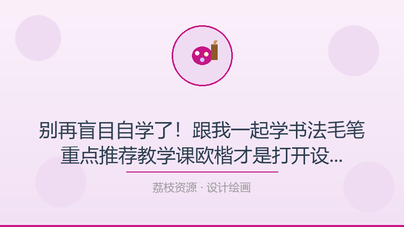 别再盲目自学了！跟我一起学书法毛笔重点推荐教学课–欧楷才是打开设计绘画的正确方式-荔枝资源 - 精品软件下载站