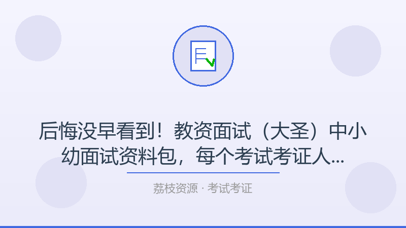 后悔没早看到！教资面试（大圣）中小幼面试资料包，每个考试考证人都该收藏-荔枝资源 - 精品软件下载站