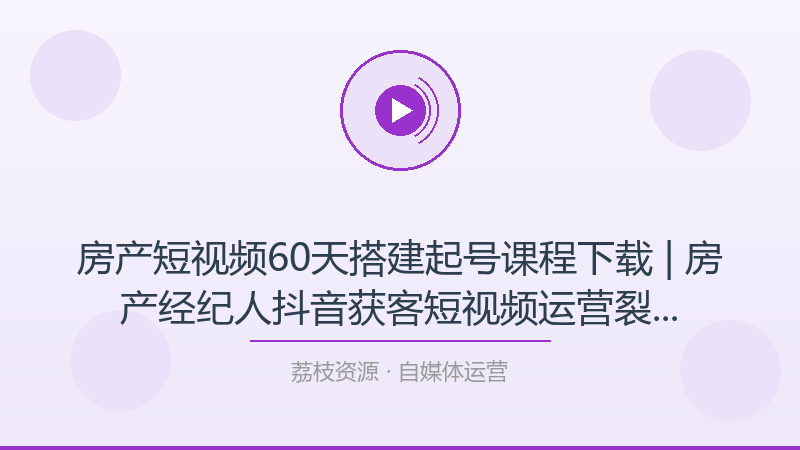房产短视频60天搭建起号课程下载 | 房产经纪人抖音获客短视频运营裂变起号教学-荔枝资源 - 精品软件下载站