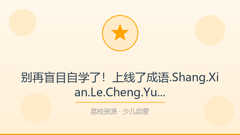 别再盲目自学了！上线了成语.Shang.Xian.Le.Cheng.Yu.S01.2024.21才是打开少儿启蒙的正确方式-荔枝资源 - 精品软件下载站